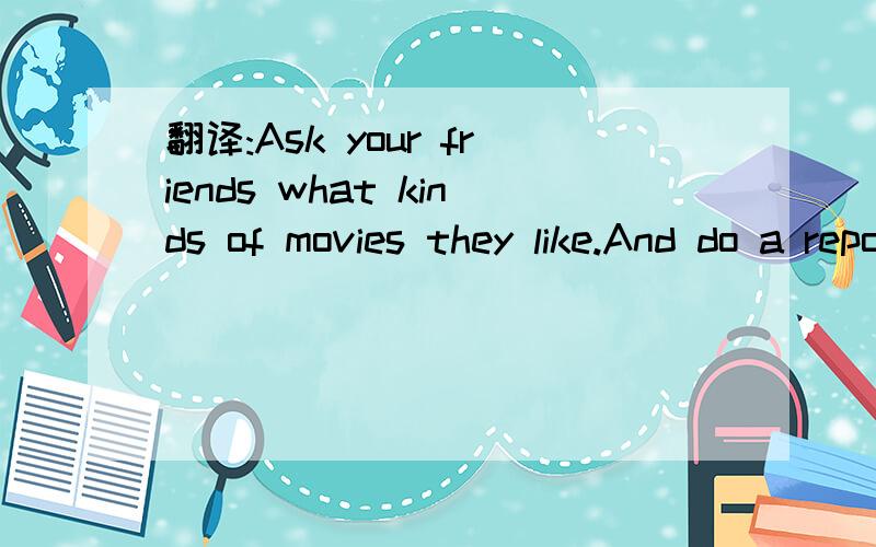 翻译:Ask your friends what kinds of movies they like.And do a report in class.