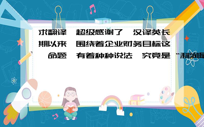 求翻译,超级感谢了,汉译英长期以来,围绕着企业财务目标这一命题,有着种种说法,究竟是 “利润最大化”、“股东财富最大化”、“企业价值最大化”、 “利益相关者价值最大化”至今也无