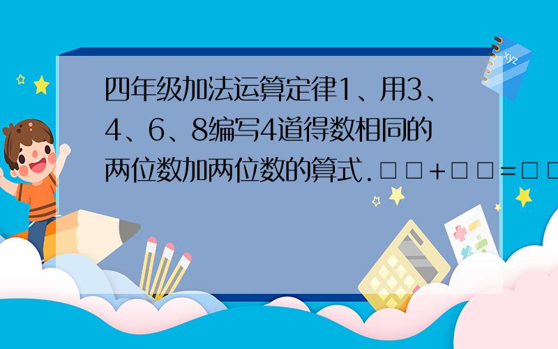 四年级加法运算定律1、用3、4、6、8编写4道得数相同的两位数加两位数的算式.□□+□□=□□□+□□=□□□+□□=□□□+□□=□2、在方框里填上数字,使算式成立.（要用上加法交换律）3□