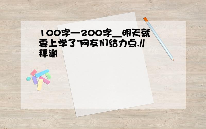 100字—200字__明天就要上学了~网友们给力点.//拜谢