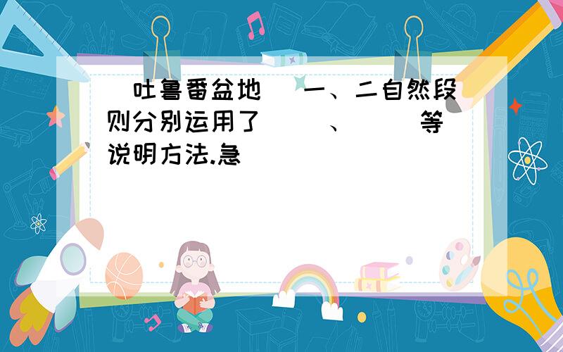 (吐鲁番盆地） 一、二自然段则分别运用了（ ）、（ ）等说明方法.急