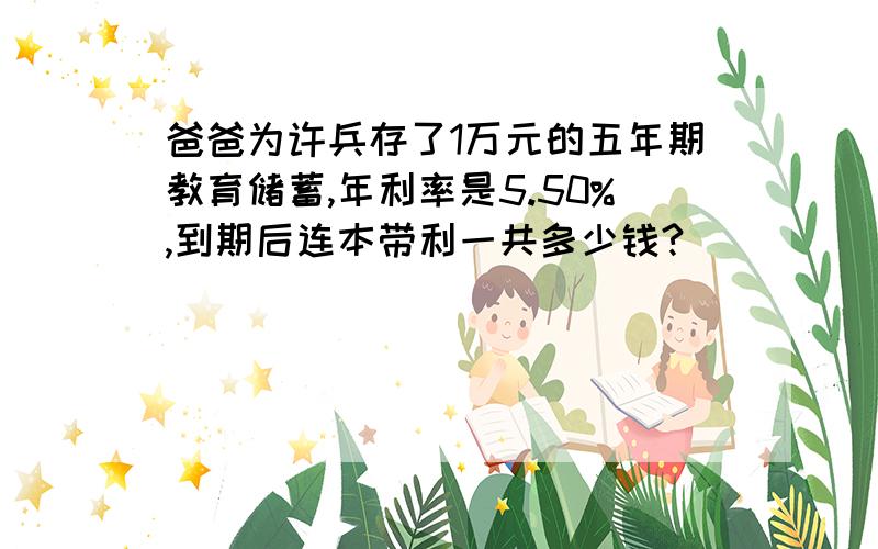 爸爸为许兵存了1万元的五年期教育储蓄,年利率是5.50%,到期后连本带利一共多少钱?