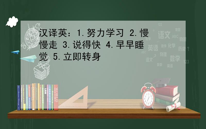 汉译英：1.努力学习 2.慢慢走 3.说得快 4.早早睡觉 5.立即转身