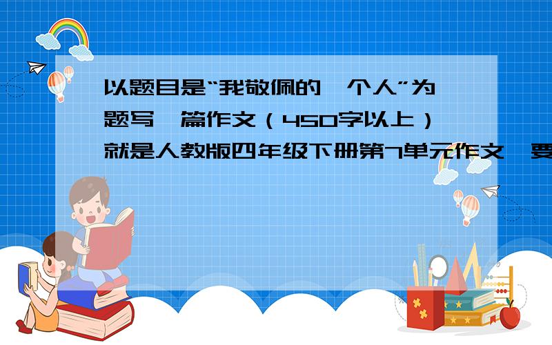 以题目是“我敬佩的一个人”为题写一篇作文（450字以上）就是人教版四年级下册第7单元作文,要写交警的!快,我要在2013年6月21日星期五21:00分之前得到答案,\(≧▽≦)/~