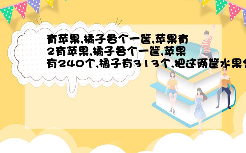 有苹果,橘子各个一筐,苹果有2有苹果,橘子各个一筐,苹果有240个,橘子有313个,把这两筐水果分给一些小朋友,已知苹果等分到最后余2个,橘子等分到最后还余7个.求最多有多少个小朋友在分水果?