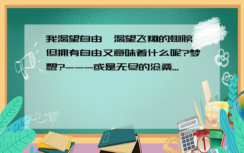 我渴望自由,渴望飞翔的翅膀,但拥有自由又意味着什么呢?梦想?---或是无尽的沧桑...