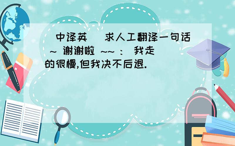 (中译英) 求人工翻译一句话 ~ 谢谢啦 ~~ :)我走的很慢,但我决不后退.