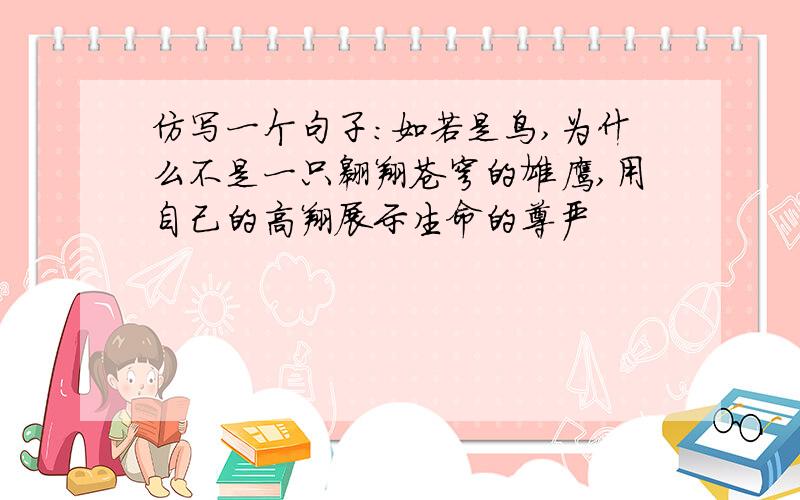 仿写一个句子:如若是鸟,为什么不是一只翱翔苍穹的雄鹰,用自己的高翔展示生命的尊严