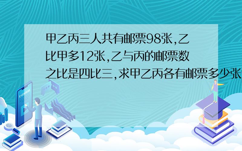 甲乙丙三人共有邮票98张,乙比甲多12张,乙与丙的邮票数之比是四比三,求甲乙丙各有邮票多少张?