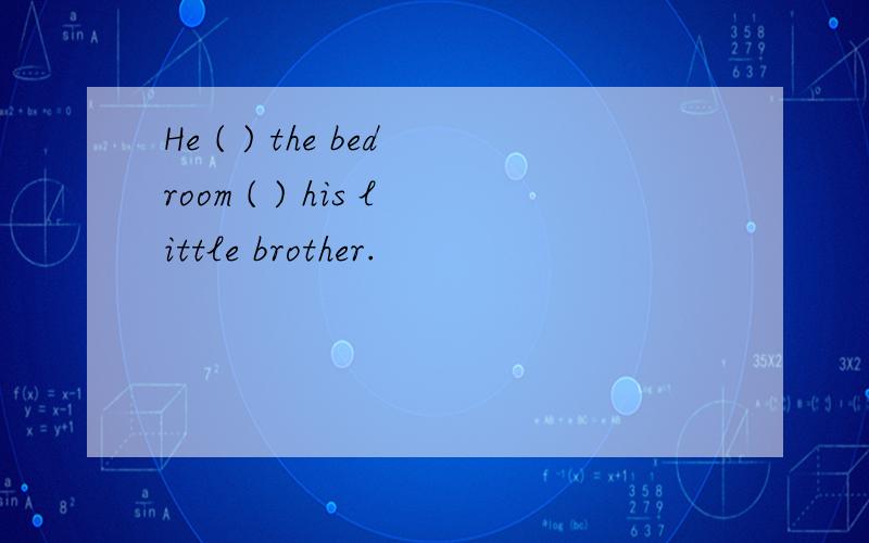 He ( ) the bedroom ( ) his little brother.