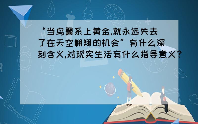 “当鸟翼系上黄金,就永远失去了在天空翱翔的机会”有什么深刻含义,对现实生活有什么指导意义?