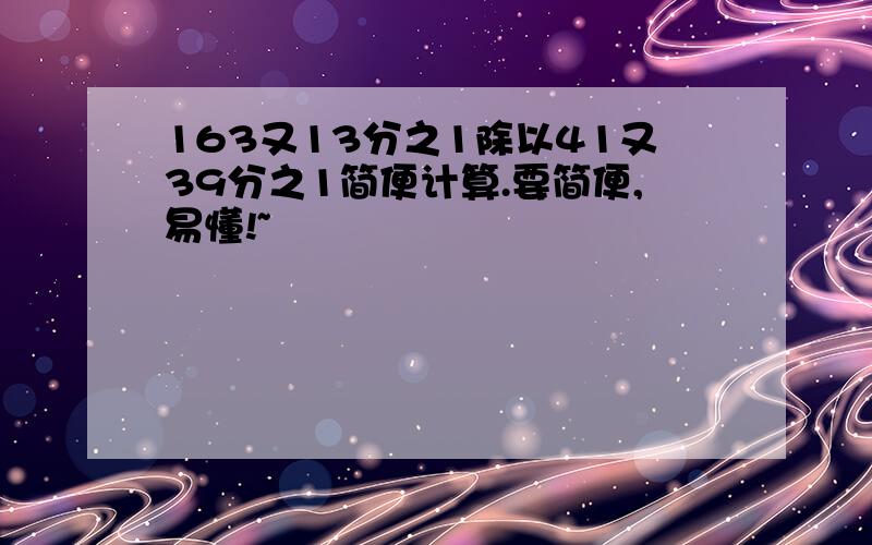 163又13分之1除以41又39分之1简便计算.要简便,易懂!~