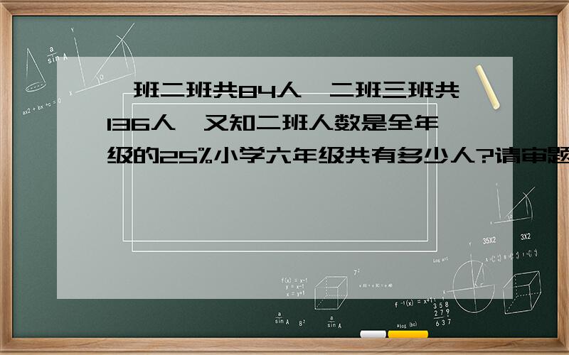 一班二班共84人,二班三班共136人,又知二班人数是全年级的25%小学六年级共有多少人?请审题