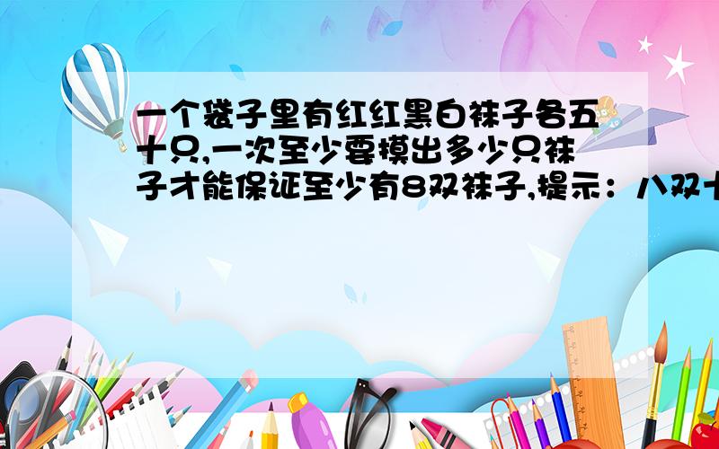 一个袋子里有红红黑白袜子各五十只,一次至少要摸出多少只袜子才能保证至少有8双袜子,提示：八双十六只