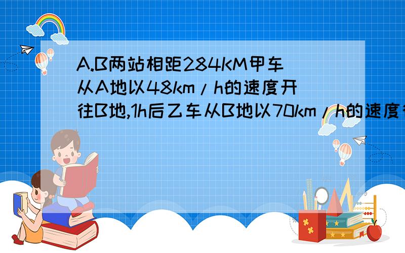 A.B两站相距284KM甲车从A地以48km/h的速度开往B地,1h后乙车从B地以70km/h的速度往A地问甲车出发后多久相1元1次方程