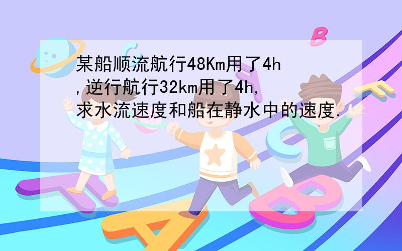 某船顺流航行48Km用了4h,逆行航行32km用了4h,求水流速度和船在静水中的速度.