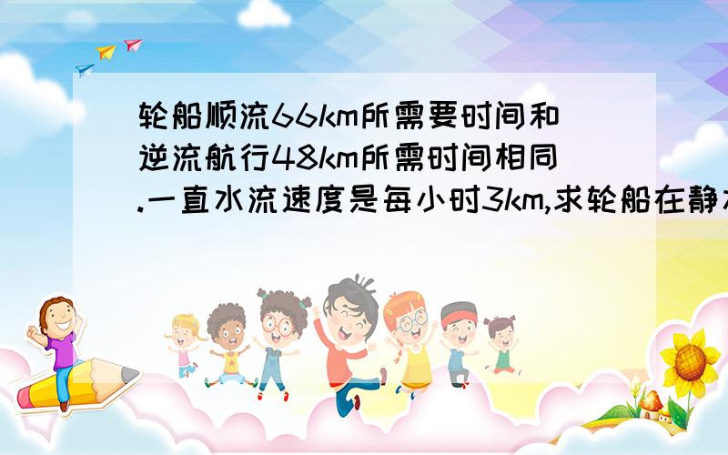 轮船顺流66km所需要时间和逆流航行48km所需时间相同.一直水流速度是每小时3km,求轮船在静水中的速度.