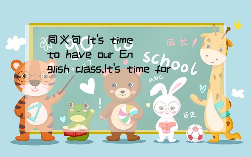 同义句 It's time to have our English class.It's time for _____ ______ ______ English clsss.
