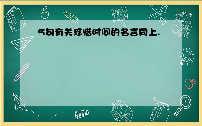 5句有关珍惜时间的名言同上.