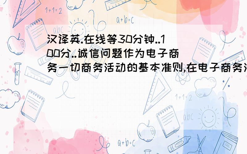 汉译英.在线等30分钟..100分..诚信问题作为电子商务一切商务活动的基本准则,在电子商务活动中担负着重要使命.但由于各种现实原因,导致电子商务界出现严重的诚信危机.探索解决电子商务