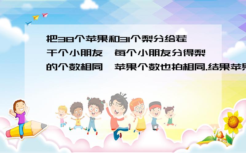 把38个苹果和31个梨分给茬干个小朋友,每个小朋友分得梨的个数相同,苹果个数也拍相同.结果苹果多2个,梨少1个,最多有多少个小朋友?