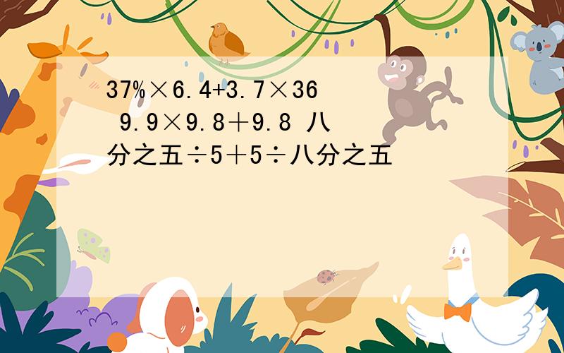 37%×6.4+3.7×36 9.9×9.8＋9.8 八分之五÷5＋5÷八分之五