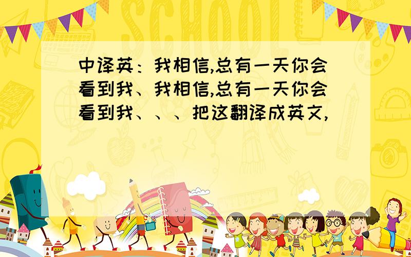 中译英：我相信,总有一天你会看到我、我相信,总有一天你会看到我、、、把这翻译成英文,