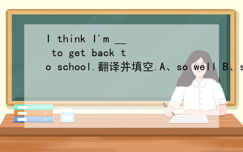 I think I'm __ to get back to school.翻译并填空.A、so well B、so good C、well enough D、good enou