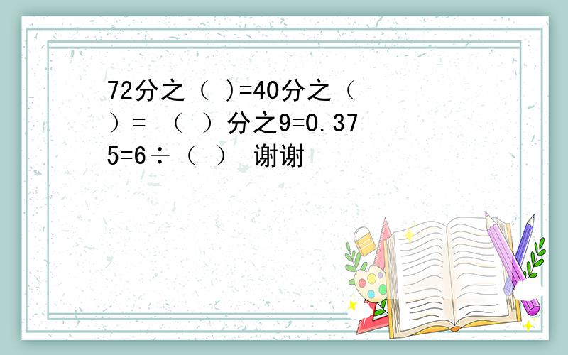 72分之（ )=40分之（ ）= （ ）分之9=0.375=6÷（ ） 谢谢