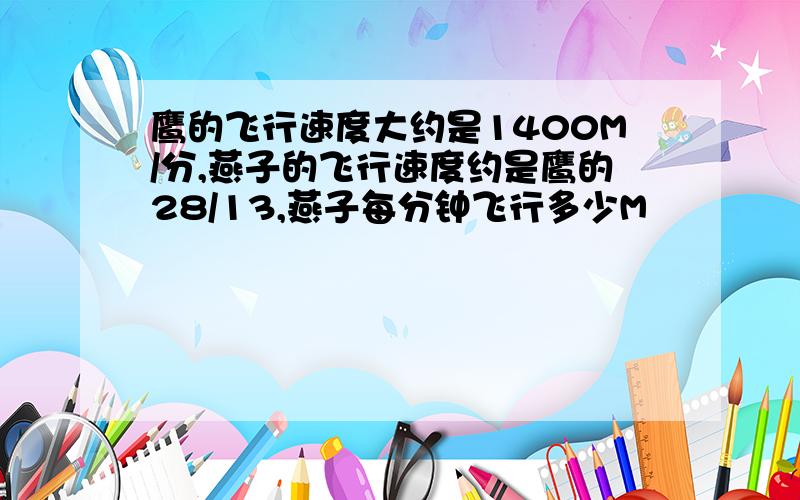 鹰的飞行速度大约是1400M/分,燕子的飞行速度约是鹰的28/13,燕子每分钟飞行多少M