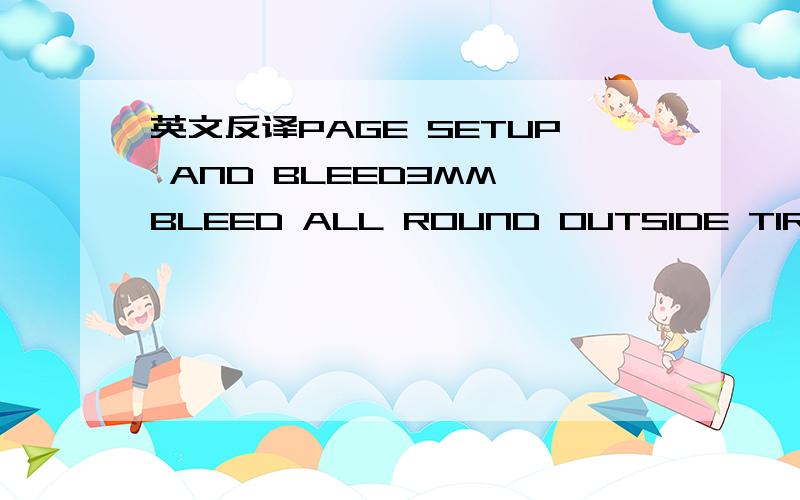 英文反译PAGE SETUP AND BLEED3MM BLEED ALL ROUND OUTSIDE TIRM3MM SAFETY ALL ROUND INSIDE TIRMUSE WHOLE MILLIMETRESFDF SIZE SHOULD BE TRIM SIZE+BLEEDMULTIPLE PAGE DOCUMENTS SHOULD NOT BE IMPOSEDFONTSENSURE FONTS ARE FULLY EMBEDDED OR OUTLINEDIMAGES