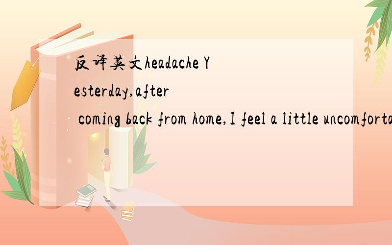 反译英文headache Yesterday,after coming back from home,I feel a little uncomfortable.After work,it became terrible.Although lying on the bed,sleeping is imporssible.All the feelings are not exist but headache,headache!I can't describe this kinds