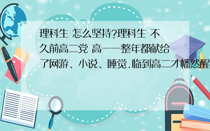 理科生 怎么坚持?理科生 不久前高二党 高一一整年都献给了网游、小说、睡觉.临到高二才幡然醒悟 可是总是三分钟热情 我的目标是北大 每当别人看见我在书上写的“未名湖畔、博雅塔旁