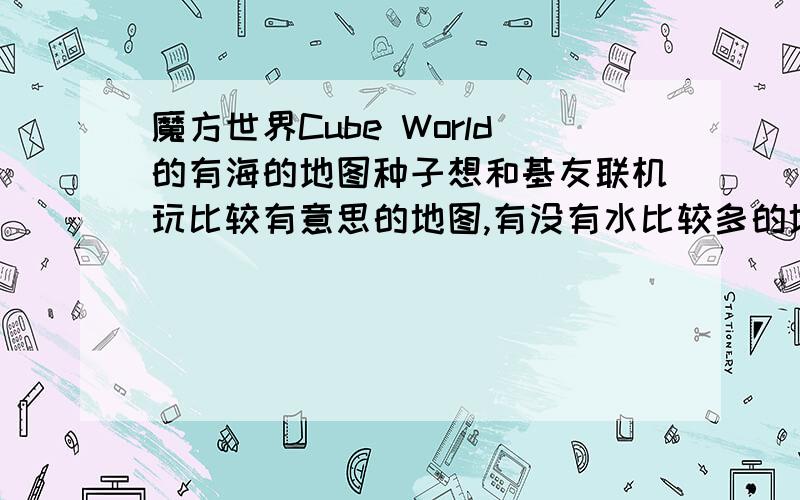 魔方世界Cube World的有海的地图种子想和基友联机玩比较有意思的地图,有没有水比较多的地图啊,船老用不上啊,我记得水下任务的,就是不知道地图种子是多少告诉我地图种子号就行