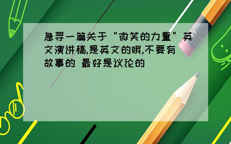 急寻一篇关于“微笑的力量”英文演讲稿,是英文的哦,不要有故事的 最好是议论的