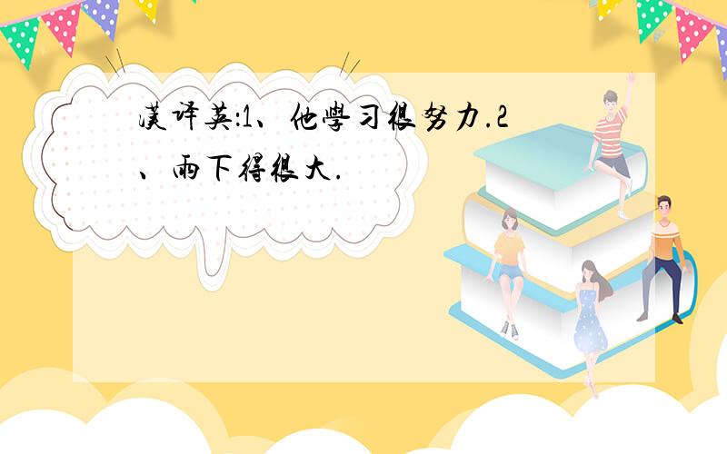 汉译英：1、他学习很努力.2、雨下得很大.