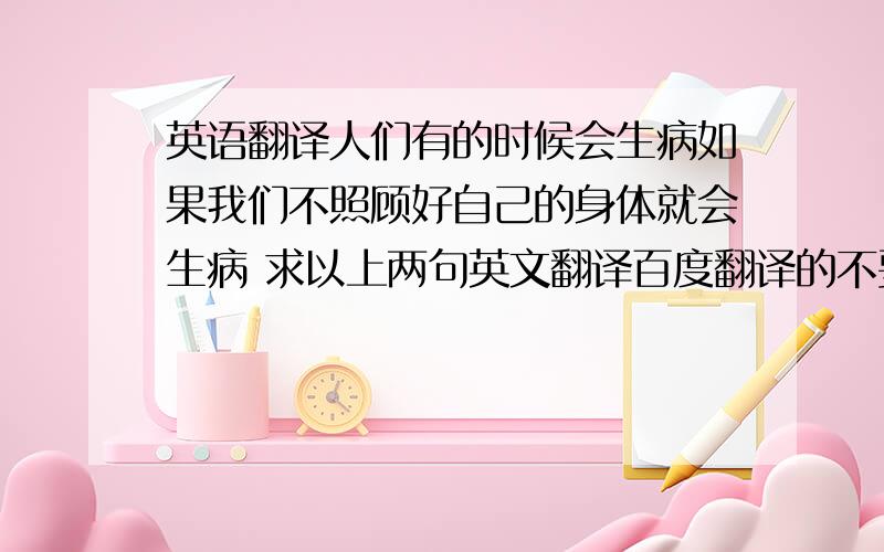 英语翻译人们有的时候会生病如果我们不照顾好自己的身体就会生病 求以上两句英文翻译百度翻译的不要 很多语病错误的