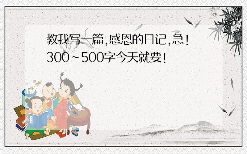 教我写一篇,感恩的日记,急!300~500字今天就要!