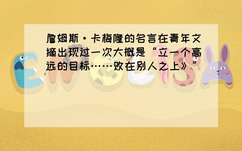 詹姆斯·卡梅隆的名言在青年文摘出现过一次大概是“立一个高远的目标……败在别人之上》”