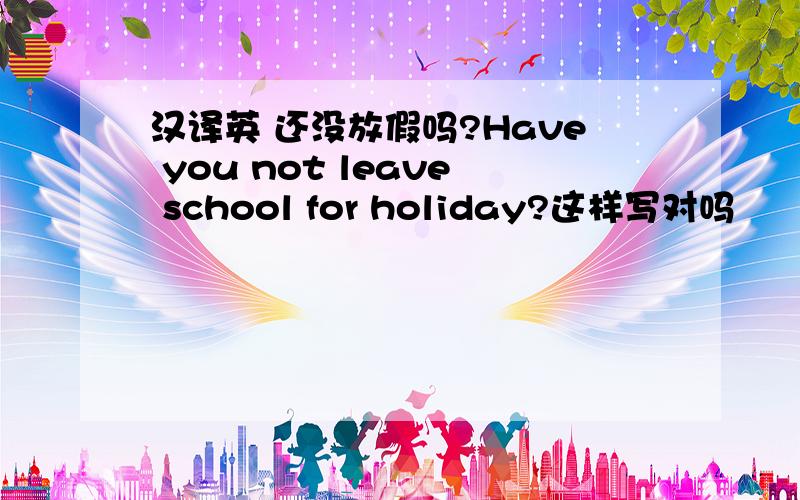 汉译英 还没放假吗?Have you not leave school for holiday?这样写对吗