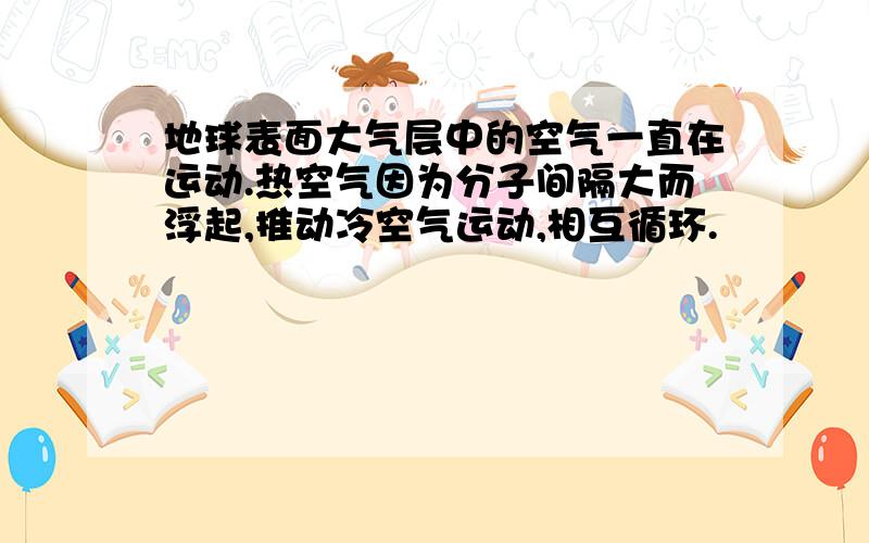 地球表面大气层中的空气一直在运动.热空气因为分子间隔大而浮起,推动冷空气运动,相互循环.