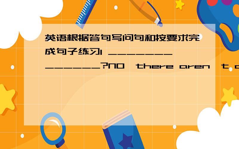 英语根据答句写问句和按要求完成句子练习1 _____________?NO,there aren't any in this drawer.Try that one2 _____________?A photo of you two?Of course!Smile!3 _____________?Orange juice?Oh,it's Robert's.4 _____________?It's The New Lond