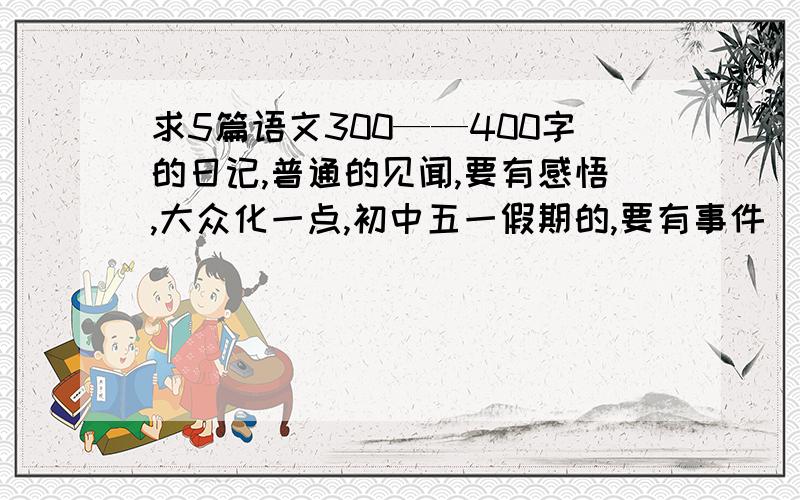 求5篇语文300——400字的日记,普通的见闻,要有感悟,大众化一点,初中五一假期的,要有事件