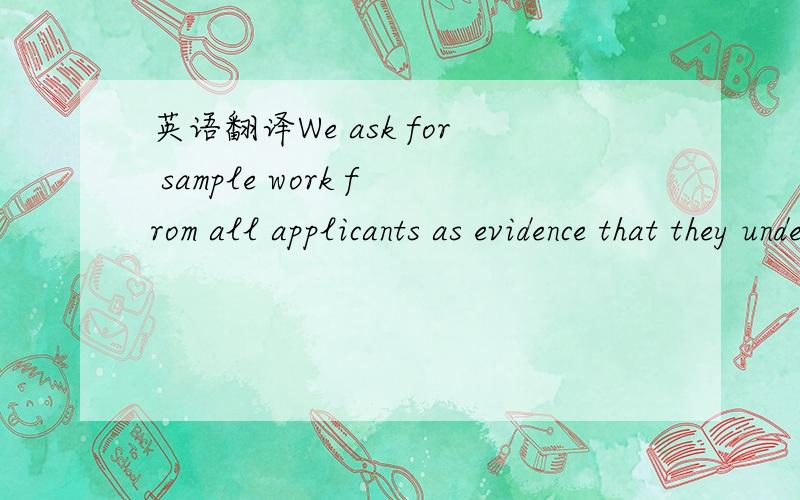 英语翻译We ask for sample work from all applicants as evidence that they understand the filmmaking/videomaking process.We are not looking for perfection but simply evidence that they know how films are created in general terms.This could be a sho