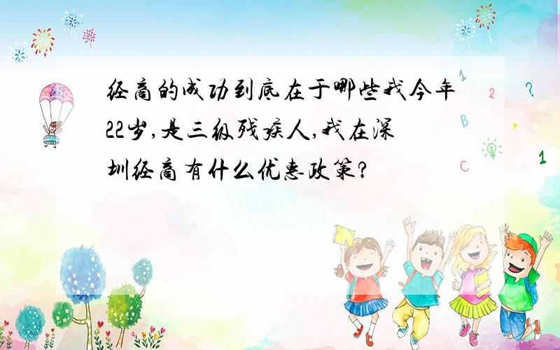 经商的成功到底在于哪些我今年22岁,是三级残疾人,我在深圳经商有什么优惠政策?