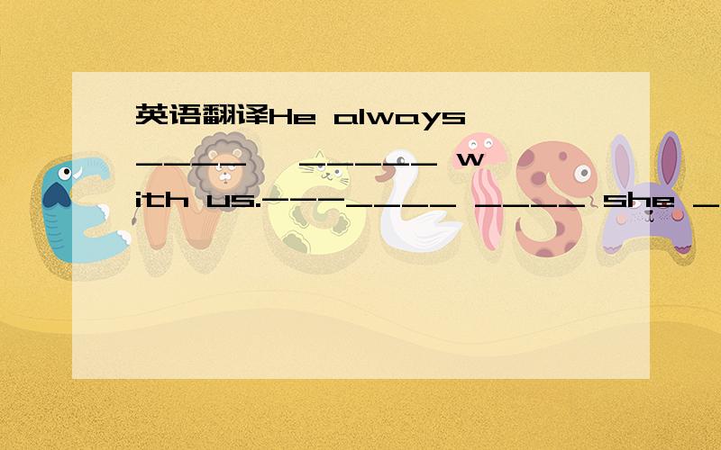 英语翻译He always ____   _____ with us.---____ ____ she ____ P.E .--- ____it's ______._____ _____ _____English teacher?