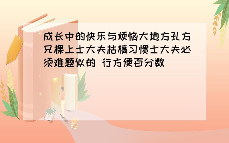 成长中的快乐与烦恼大地方孔方兄棵上士大夫枯槁习惯士大夫必须难题似的 行方便百分数