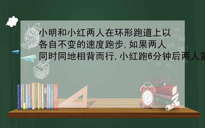 小明和小红两人在环形跑道上以各自不变的速度跑步,如果两人同时同地相背而行,小红跑6分钟后两人第一次相遇,小明跑一周要8分钟,小红跑一周要多少分钟?