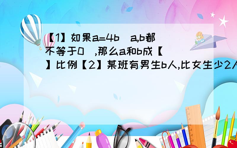 【1】如果a=4b（a,b都不等于0）,那么a和b成【 】比例【2】某班有男生b人,比女生少2人,该班有学生【 】人【3】将三根分别是60cm,36cm,24cm的绳子截成相同的小段,不许剩余,每段最长是【 】cm