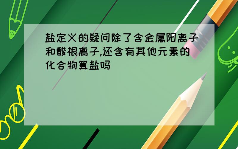 盐定义的疑问除了含金属阳离子和酸根离子,还含有其他元素的化合物算盐吗